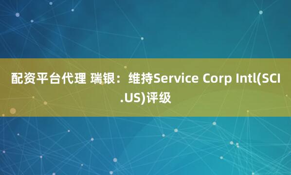 配资平台代理 瑞银：维持Service Corp Intl(SCI.US)评级