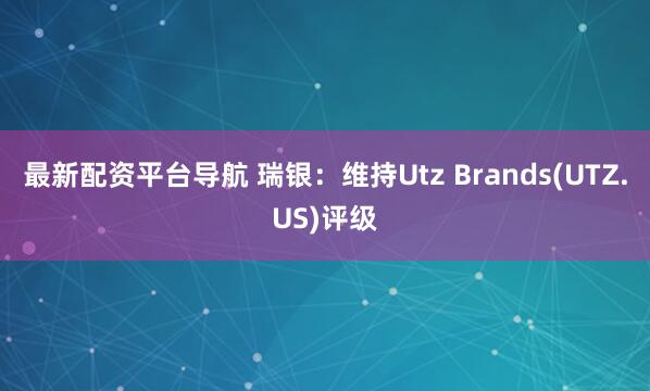 最新配资平台导航 瑞银：维持Utz Brands(UTZ.US)评级