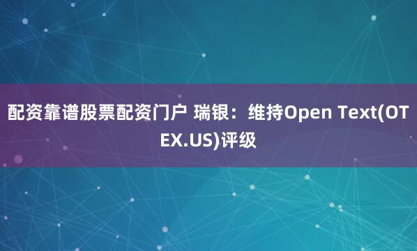 配资靠谱股票配资门户 瑞银：维持Open Text(OTEX.US)评级