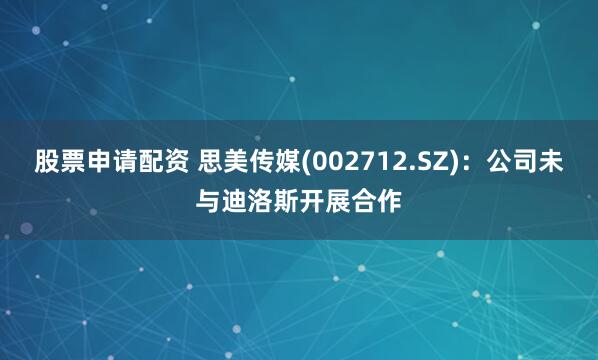 股票申请配资 思美传媒(002712.SZ)：公司未与迪洛斯开展合作