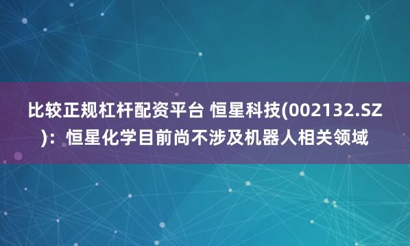 比较正规杠杆配资平台 恒星科技(002132.SZ)：恒星化学目前尚不涉及机器人相关领域