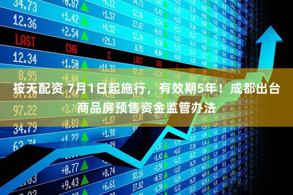 按天配资 7月1日起施行，有效期5年！成都出台商品房预售资金监管办法