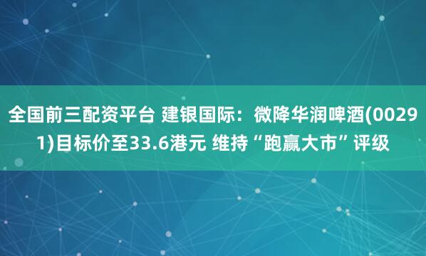全国前三配资平台 建银国际：微降华润啤酒(00291)目标价至33.6港元 维持“跑赢大市”评级
