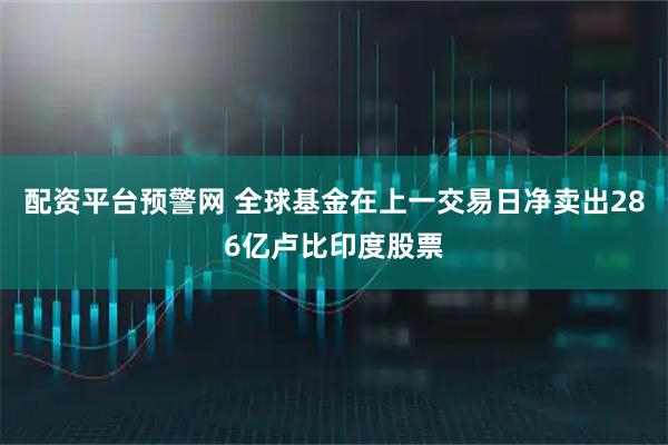 配资平台预警网 全球基金在上一交易日净卖出286亿卢比印度股票