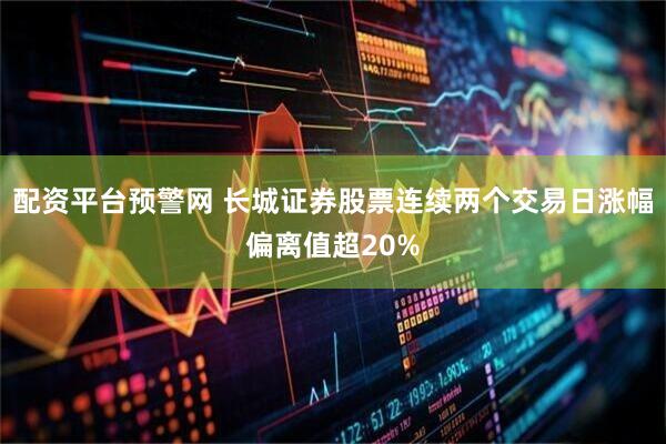 配资平台预警网 长城证券股票连续两个交易日涨幅偏离值超20%
