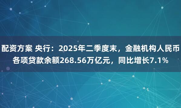 配资方案 央行：2025年二季度末，金融机构人民币各项贷款余额268.56万亿元，同比增长7.1%