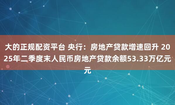 大的正规配资平台 央行：房地产贷款增速回升 2025年二季度末人民币房地产贷款余额53.33万亿元