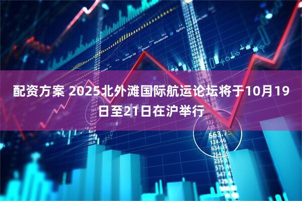 配资方案 2025北外滩国际航运论坛将于10月19日至21日在沪举行