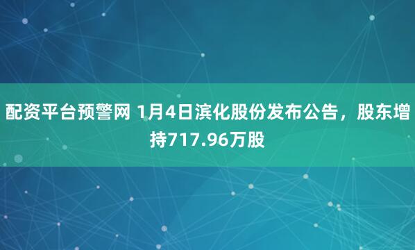 配资平台预警网 1月4日滨化股份发布公告，股东增持717.96万股
