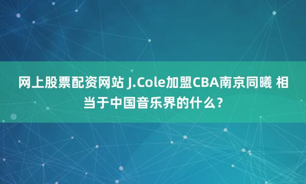 网上股票配资网站 J.Cole加盟CBA南京同曦 相当于中国音乐界的什么？
