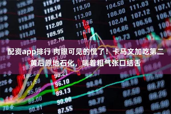配资app排行 肉眼可见的慌了！卡马文加吃第二黄后原地石化，喘着粗气张口结舌