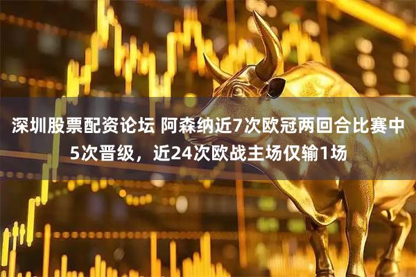 深圳股票配资论坛 阿森纳近7次欧冠两回合比赛中5次晋级，近24次欧战主场仅输1场