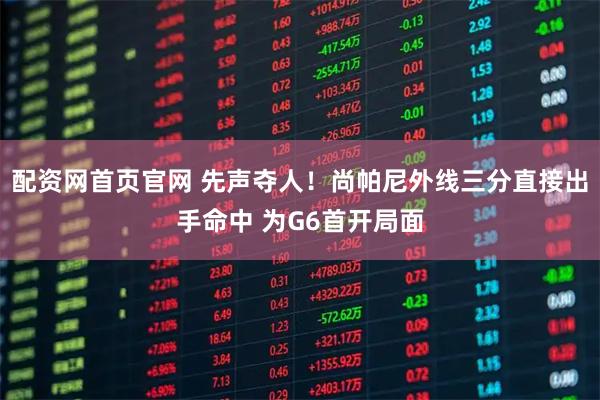 配资网首页官网 先声夺人！尚帕尼外线三分直接出手命中 为G6首开局面