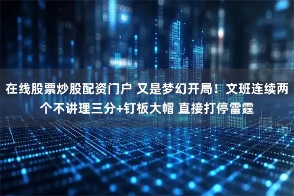 在线股票炒股配资门户 又是梦幻开局！文班连续两个不讲理三分+钉板大帽 直接打停雷霆