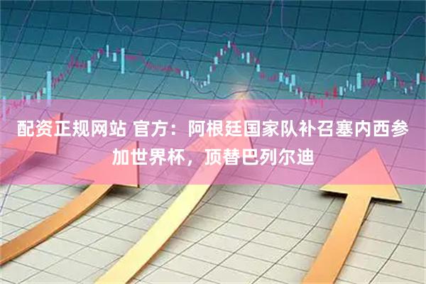 配资正规网站 官方：阿根廷国家队补召塞内西参加世界杯，顶替巴列尔迪