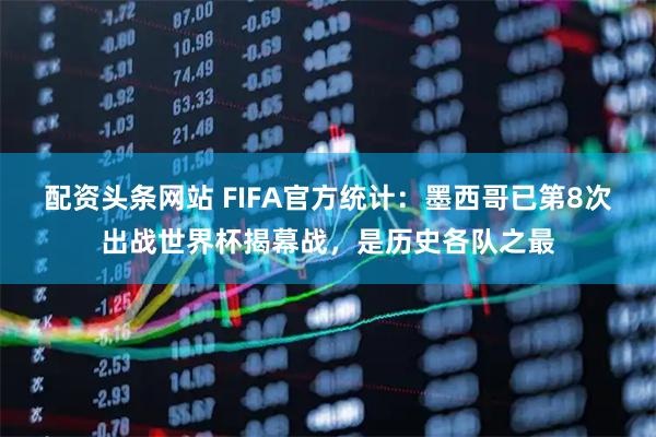 配资头条网站 FIFA官方统计：墨西哥已第8次出战世界杯揭幕战，是历史各队之最