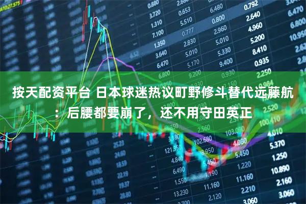按天配资平台 日本球迷热议町野修斗替代远藤航：后腰都要崩了，还不用守田英正