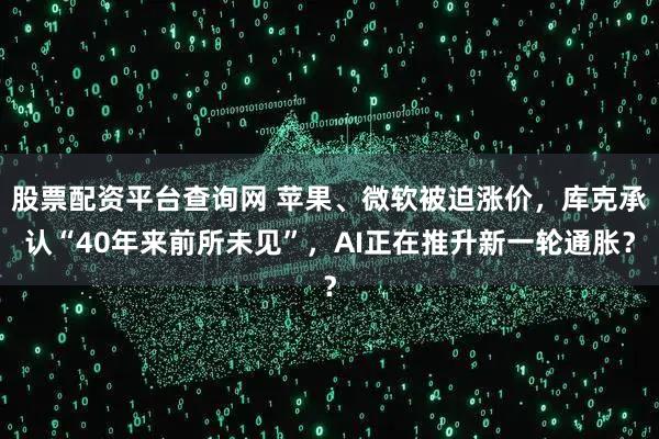 股票配资平台查询网 苹果、微软被迫涨价，库克承认“40年来前所未见”，AI正在推升新一轮通胀？