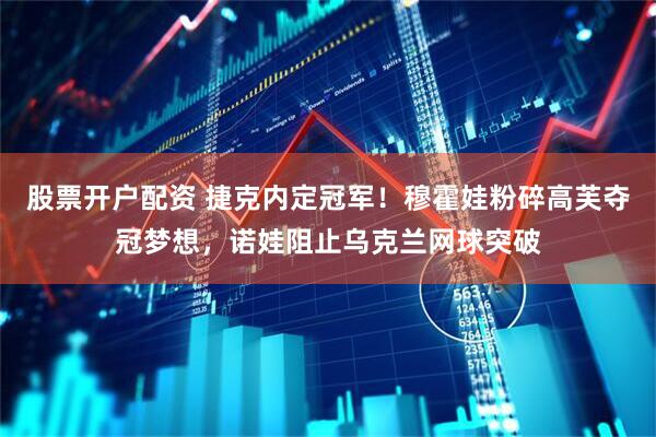股票开户配资 捷克内定冠军！穆霍娃粉碎高芙夺冠梦想，诺娃阻止乌克兰网球突破