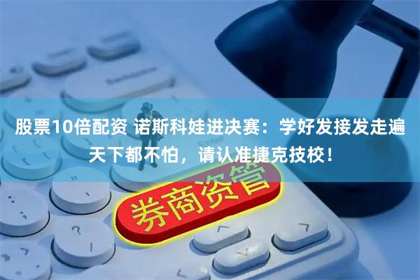 股票10倍配资 诺斯科娃进决赛：学好发接发走遍天下都不怕，请认准捷克技校！