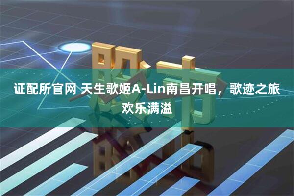 证配所官网 天生歌姬A-Lin南昌开唱，歌迹之旅欢乐满溢