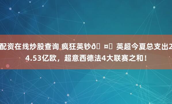 配资在线炒股查询 疯狂英钞🤑英超今夏总支出24.53亿欧，超意西德法4大联赛之和！
