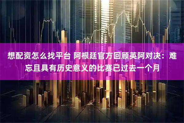 想配资怎么找平台 阿根廷官方回顾英阿对决：难忘且具有历史意义的比赛已过去一个月