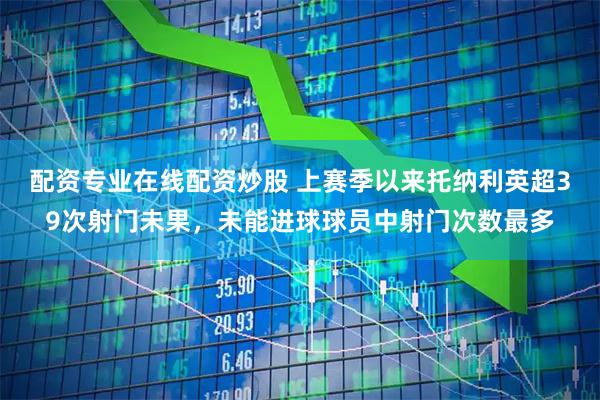 配资专业在线配资炒股 上赛季以来托纳利英超39次射门未果，未能进球球员中射门次数最多